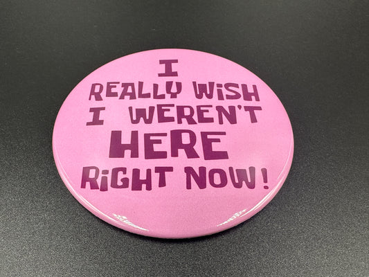 I Really Wish I Weren't Here Right Now! Button